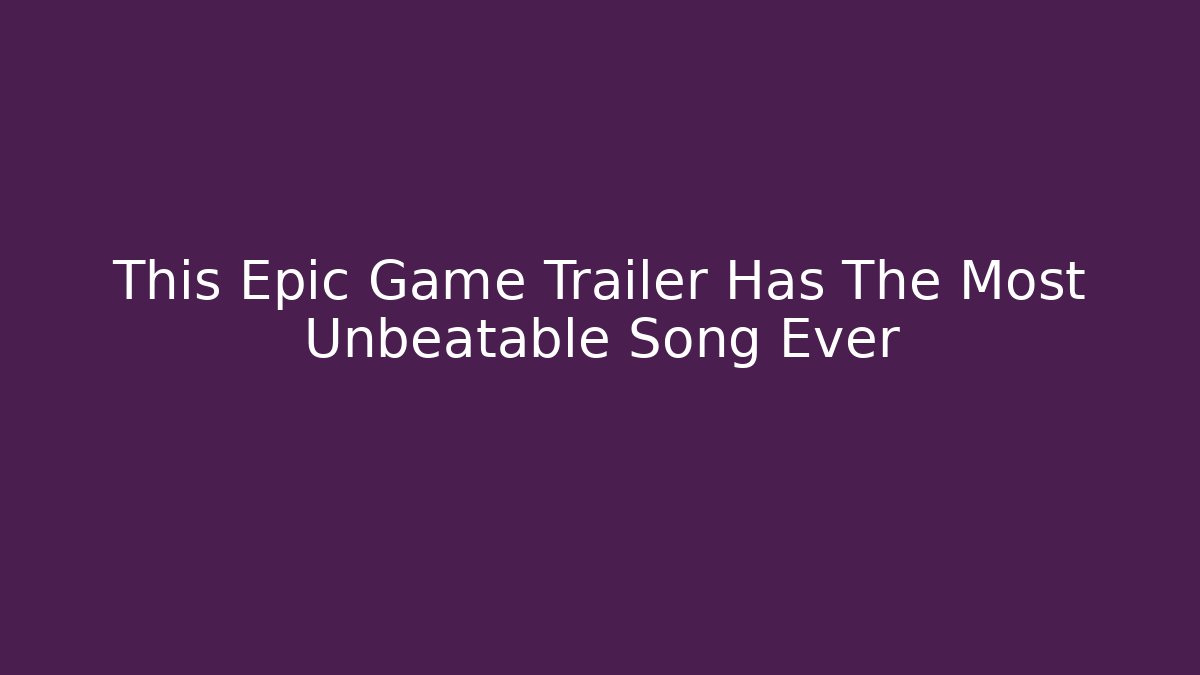 This Epic Game Trailer Has The Most Unbeatable Song Ever
