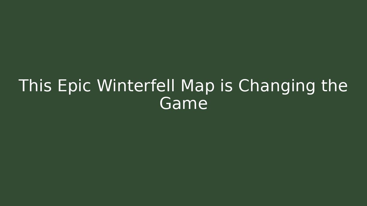 This Epic Winterfell Map is Changing the Game