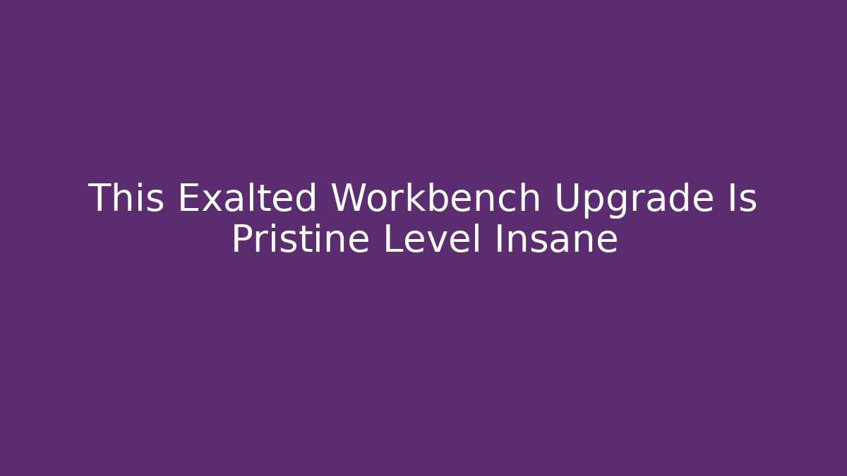 This Exalted Workbench Upgrade Is Pristine Level Insane