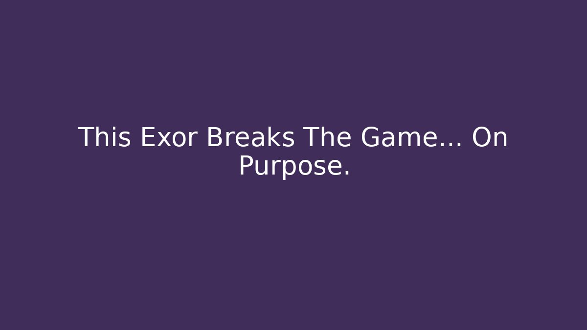 This Exor Breaks The Game… On Purpose.
