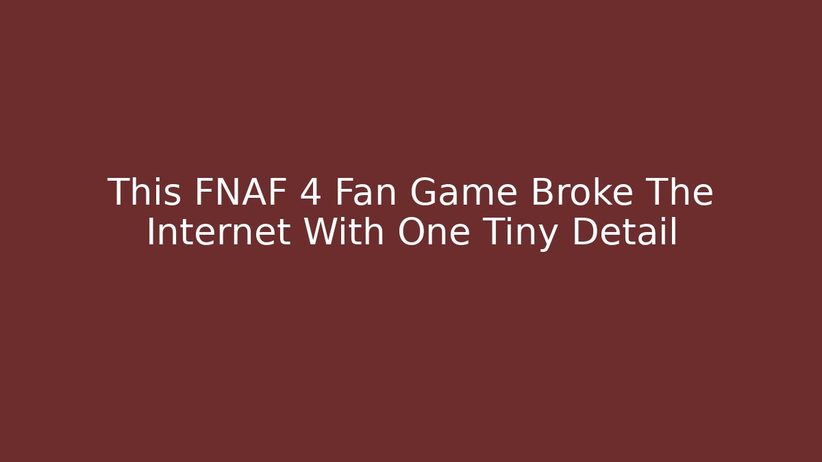This FNAF 4 Fan Game Broke The Internet With One Tiny Detail