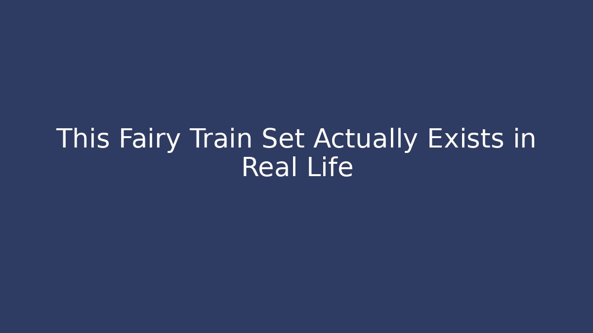 This Fairy Train Set Actually Exists in Real Life