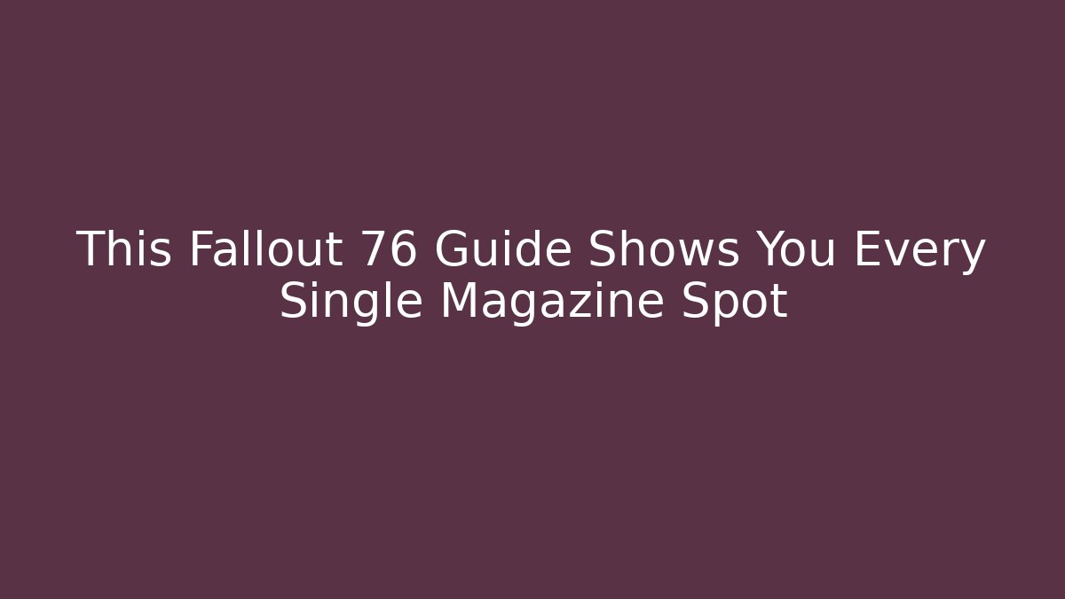 This Fallout 76 Guide Shows You Every Single Magazine Spot