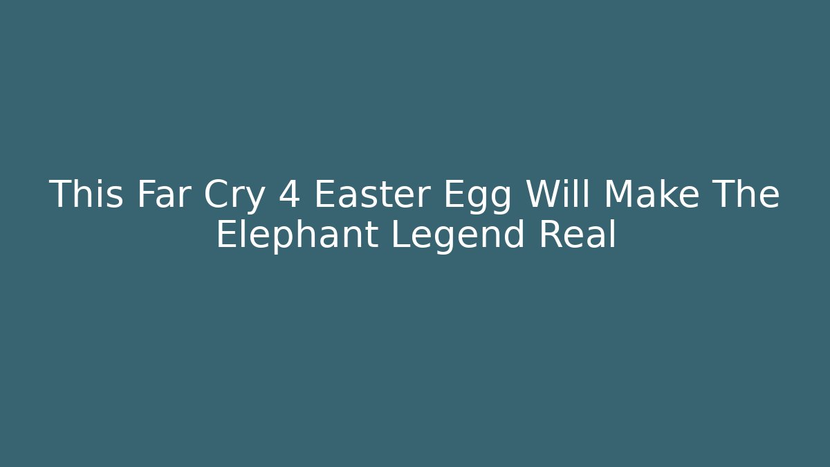This Far Cry 4 Easter Egg Will Make The Elephant Legend Real