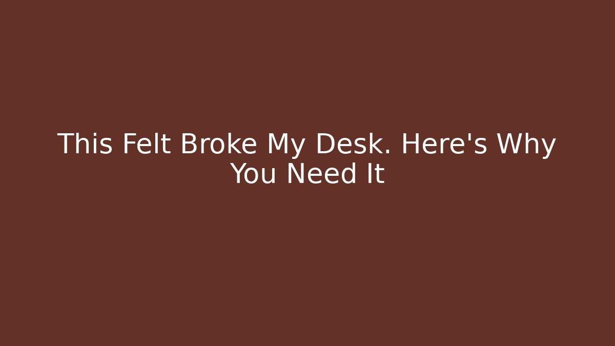 This Felt Broke My Desk. Here’s Why You Need It