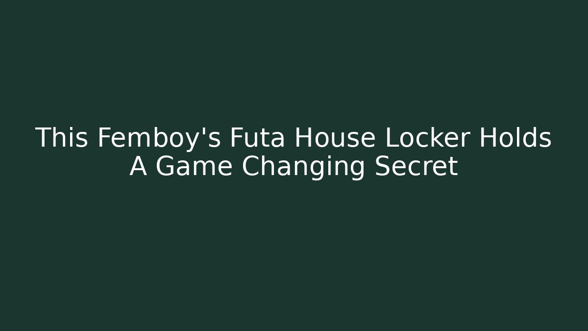 This Femboy's Futa House Locker Holds A Game Changing Secret