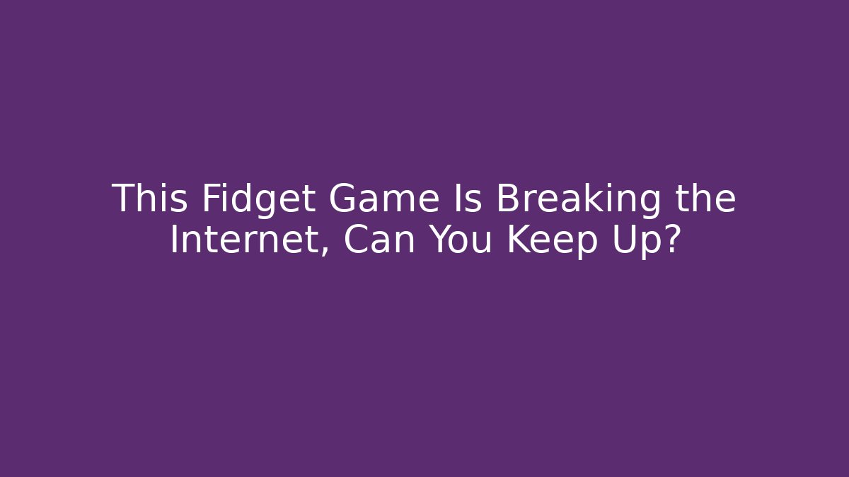 This Fidget Game Is Breaking the Internet, Can You Keep Up?