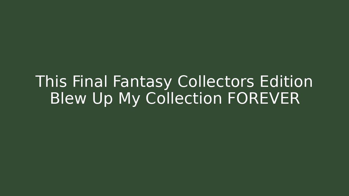 This Final Fantasy Collectors Edition Blew Up My Collection FOREVER