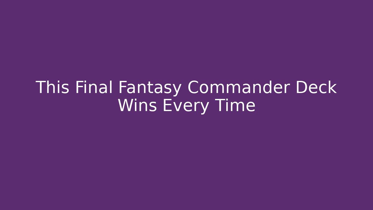 This Final Fantasy Commander Deck Wins Every Time - Critter Realm