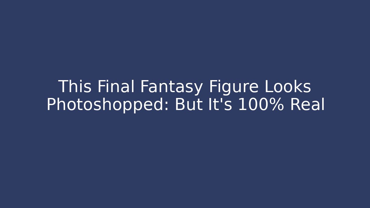 This Final Fantasy Figure Looks Photoshopped: But It’s 100% Real