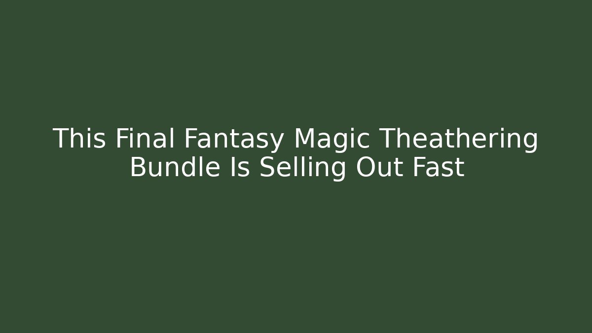 This Final Fantasy Magic Theathering Bundle Is Selling Out Fast