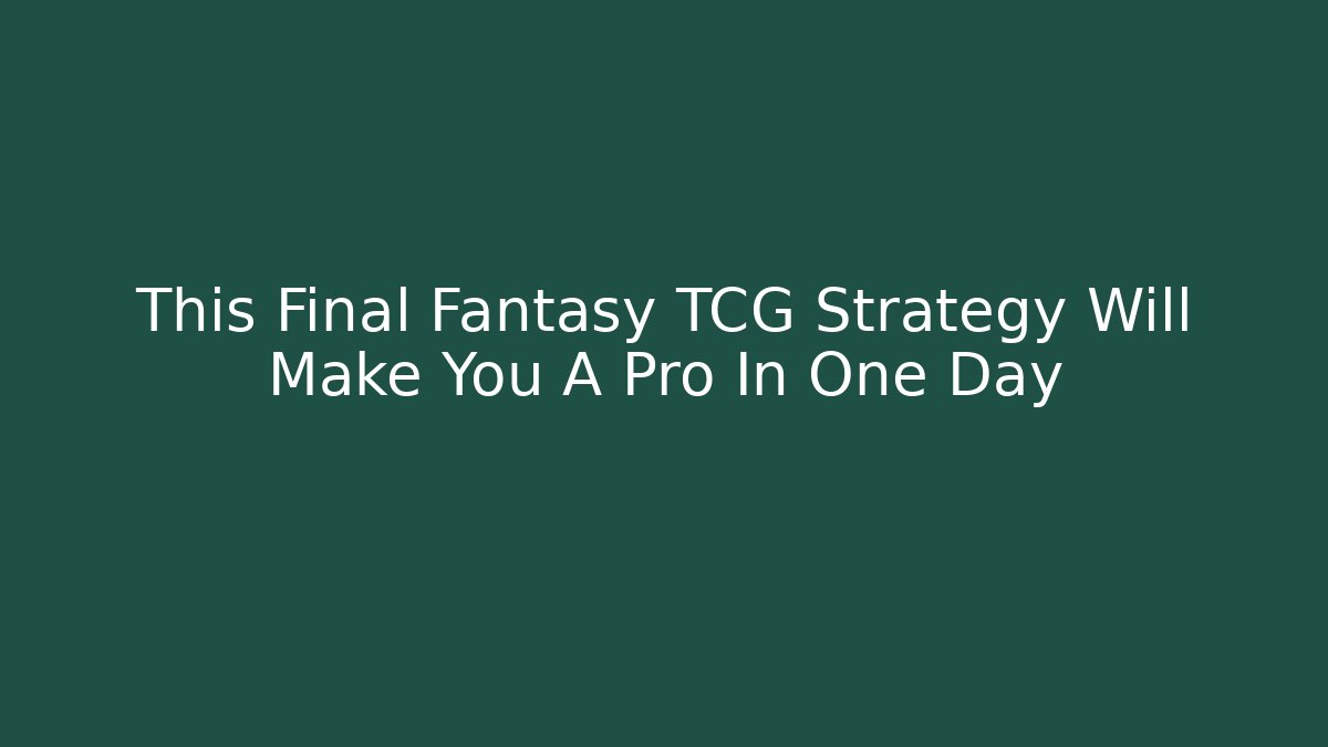 This Final Fantasy TCG Strategy Will Make You A Pro In One Day