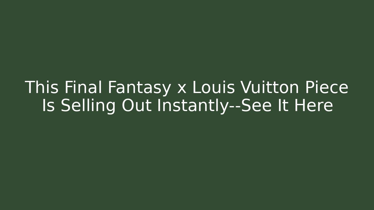 This Final Fantasy x Louis Vuitton Piece Is Selling Out Instantly—See It Here