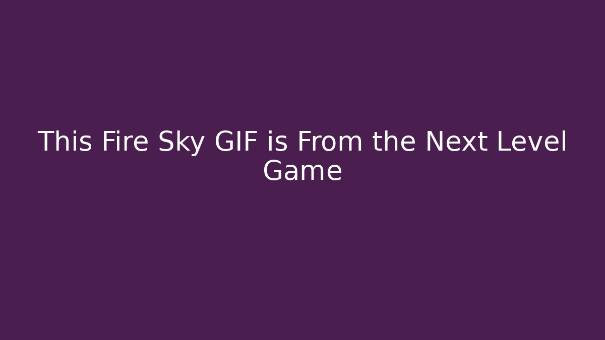 This Fire Sky GIF is From the Next Level Game