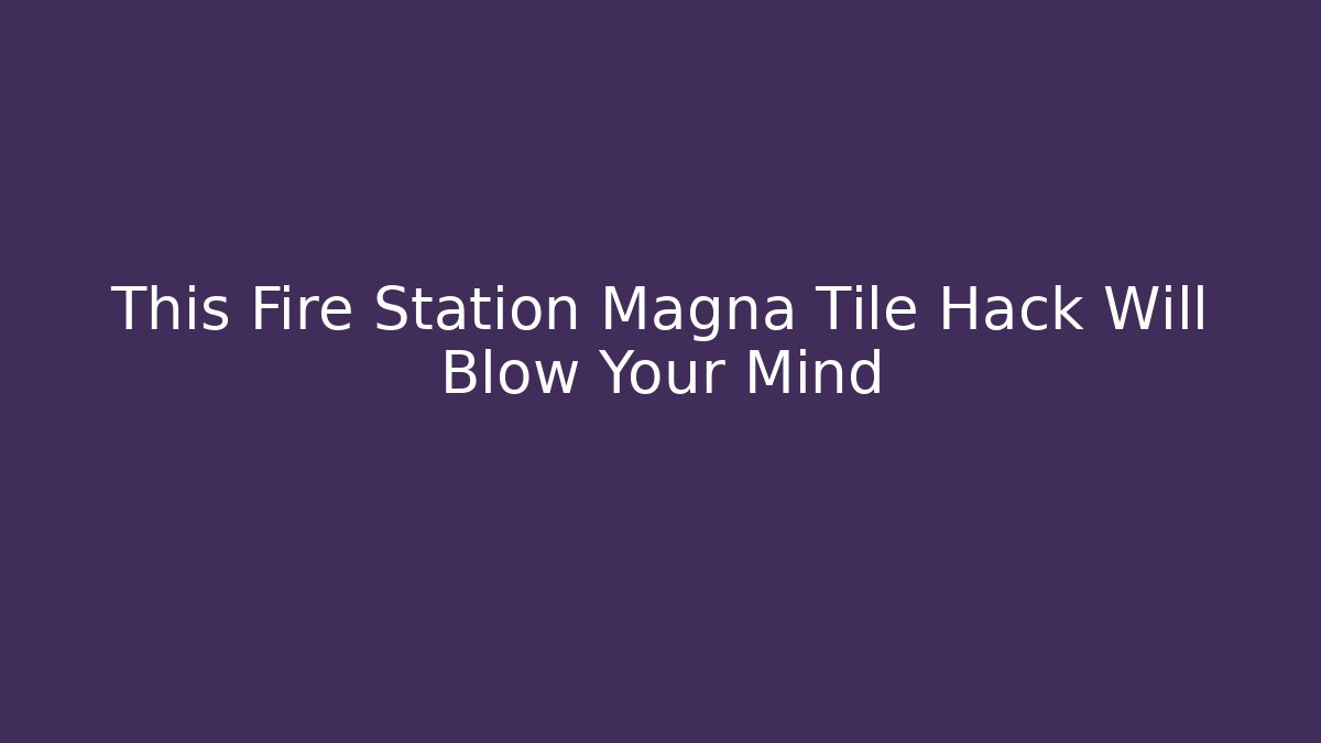 This Fire Station Magna Tile Hack Will Blow Your Mind
