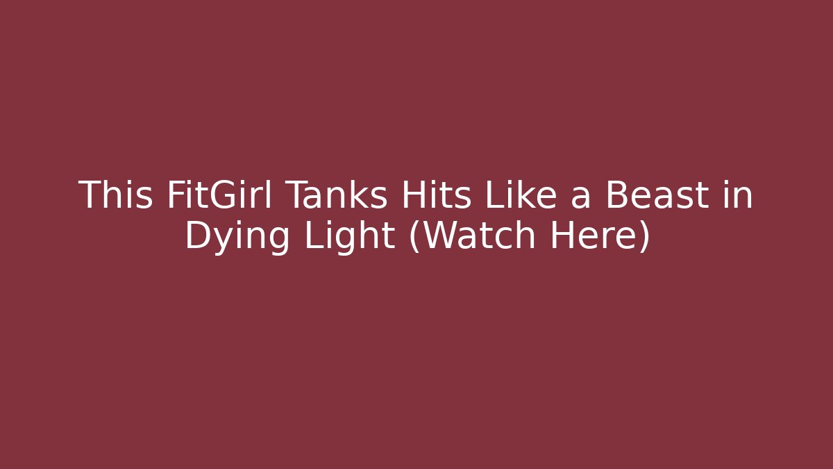This FitGirl Tanks Hits Like a Beast in Dying Light (Watch Here)