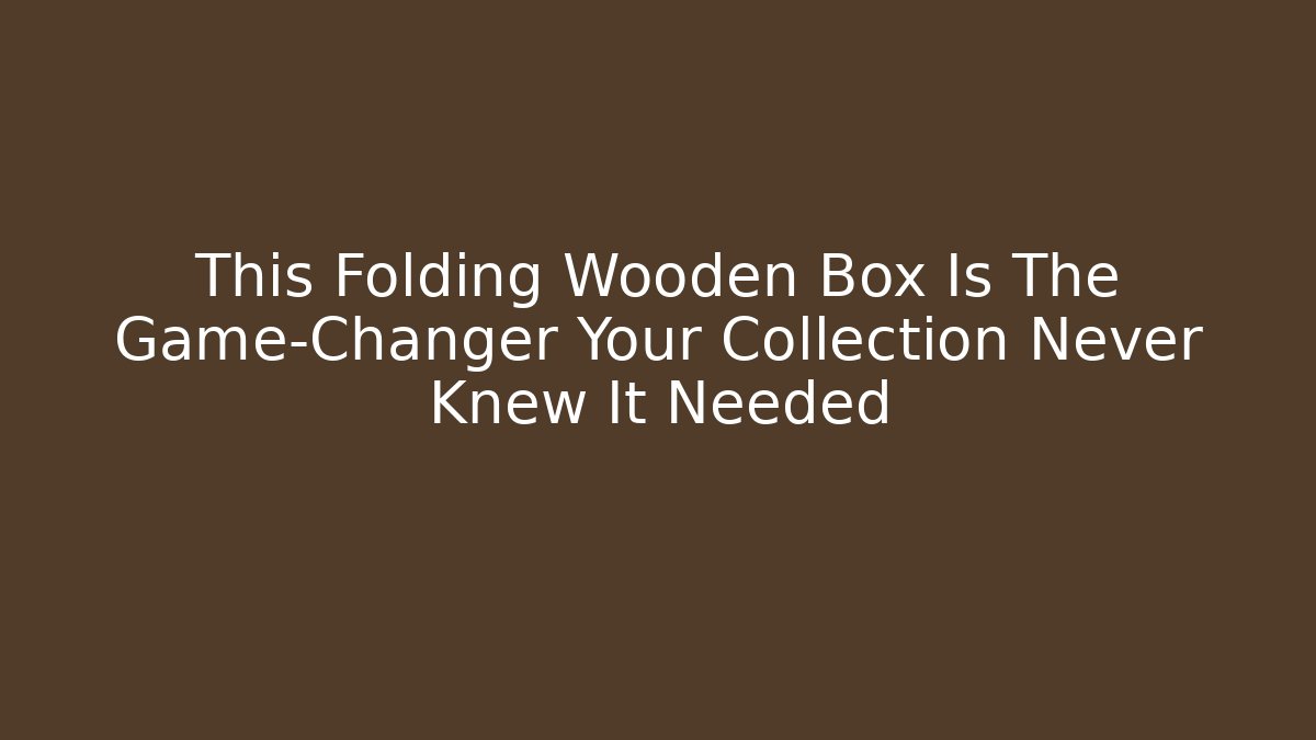 This Folding Wooden Box Is The Game-Changer Your Collection Never Knew It Needed