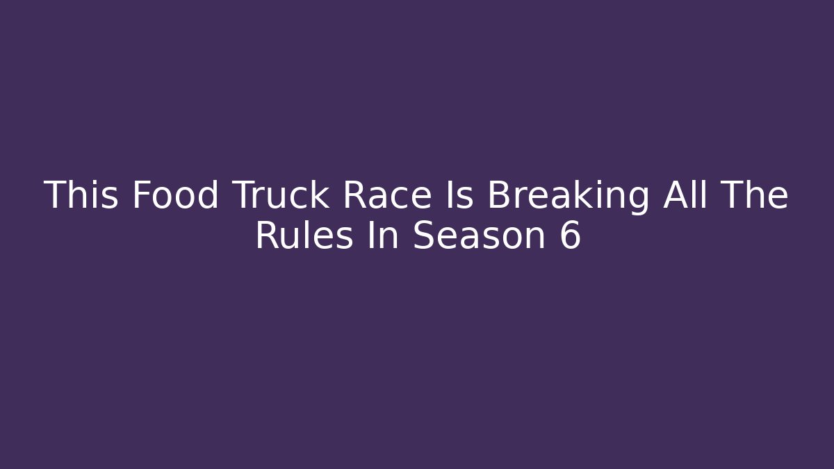 This Food Truck Race Is Breaking All The Rules In Season 6