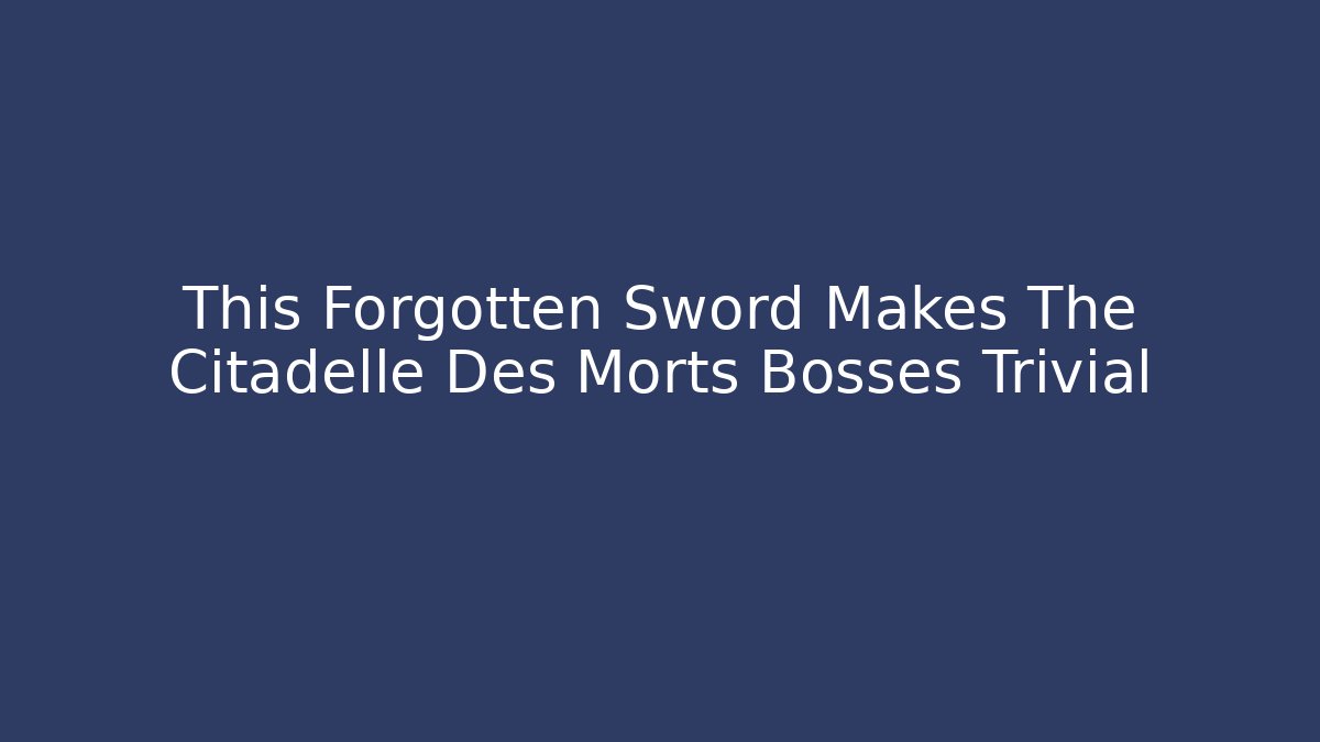 This Forgotten Sword Makes The Citadelle Des Morts Bosses Trivial