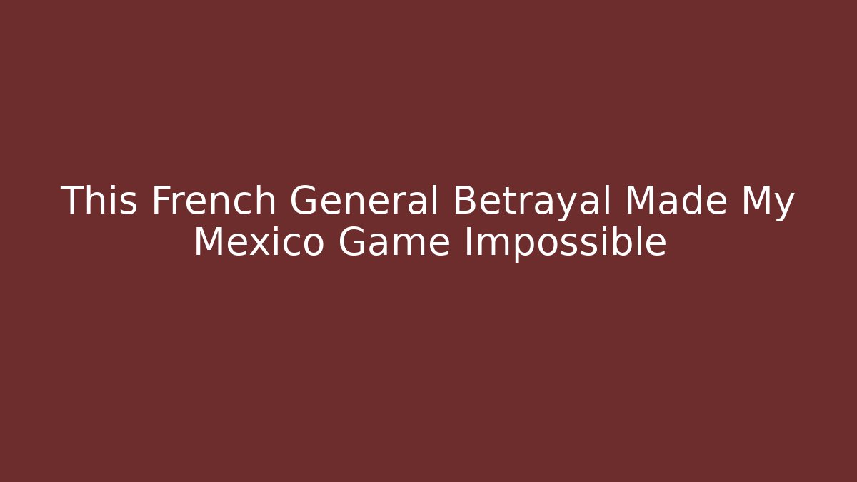 This French General Betrayal Made My Mexico Game Impossible - Critter Realm