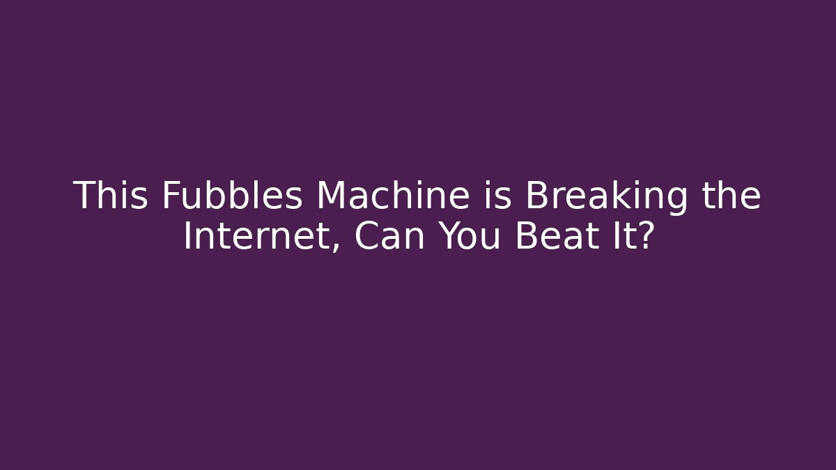 This Fubbles Machine is Breaking the Internet, Can You Beat It?
