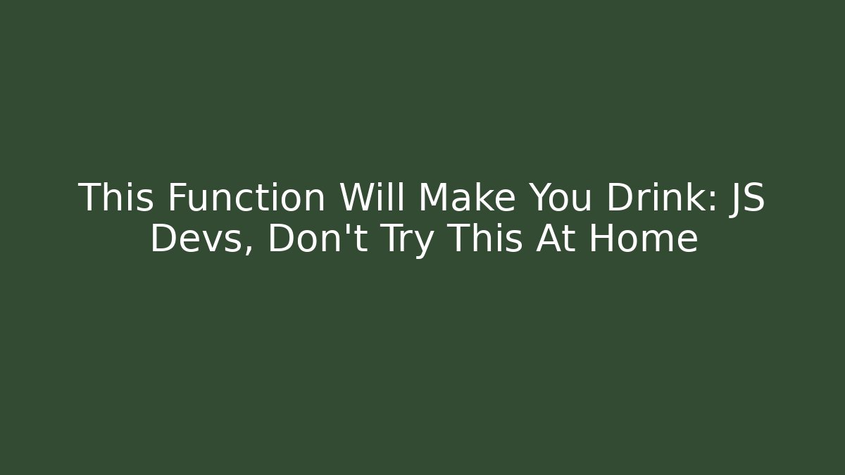 This Function Will Make You Drink: JS Devs, Don't Try This At Home