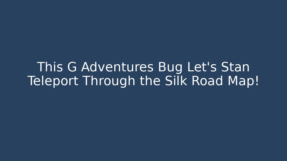 This G Adventures Bug Let's Stan Teleport Through the Silk Road Map!