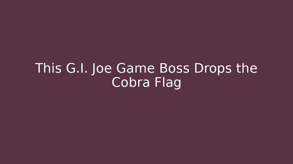 This G.I. Joe Game Boss Drops the Cobra Flag - Critter Realm