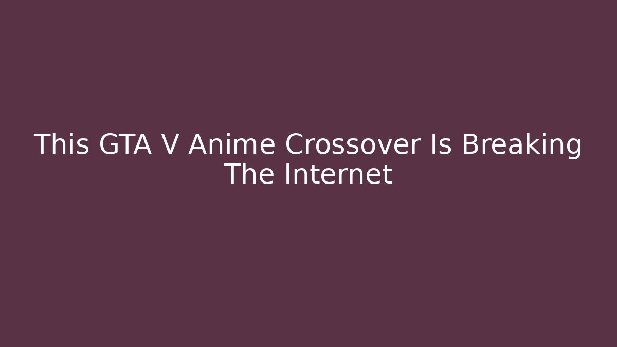 This GTA V Anime Crossover Is Breaking The Internet