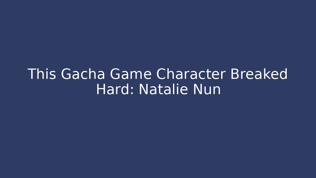 This Gacha Game Character Breaked Hard: Natalie Nun