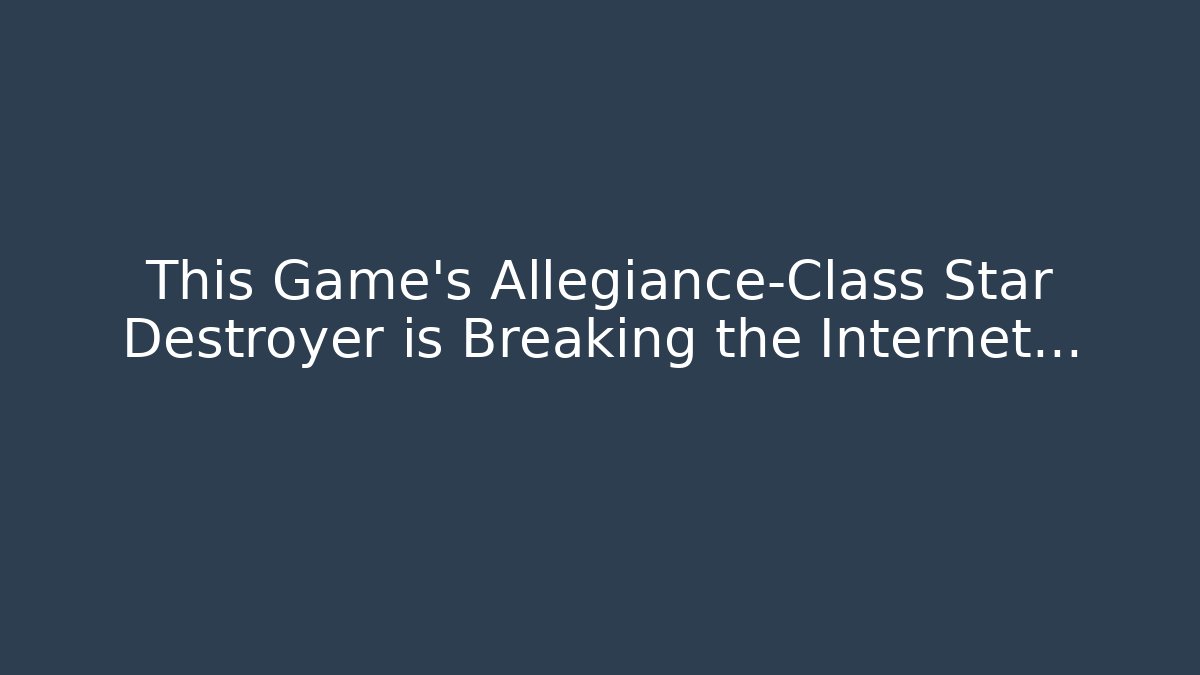 This Game's Allegiance-Class Star Destroyer is Breaking the Internet…