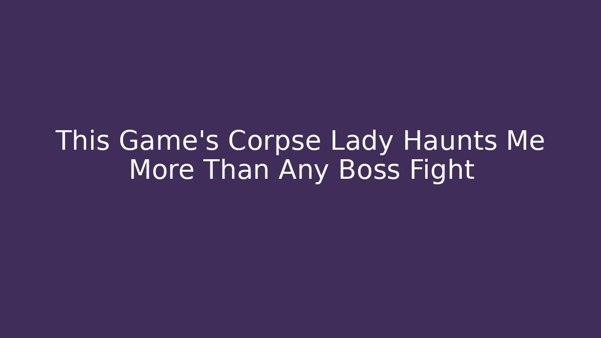 This Game's Corpse Lady Haunts Me More Than Any Boss Fight