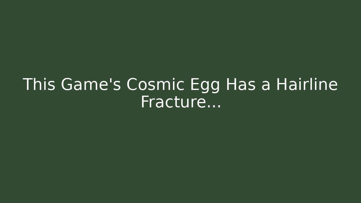 This Game's Cosmic Egg Has a Hairline Fracture...