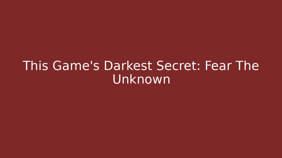 This Game's Darkest Secret: Fear The Unknown