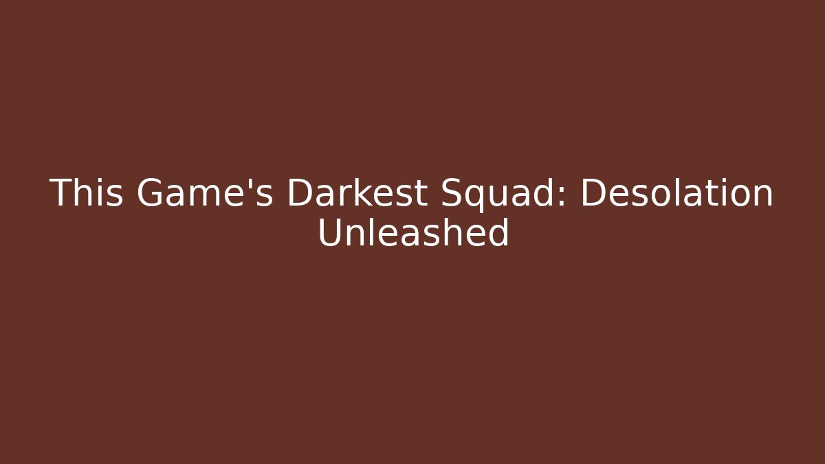 This Game's Darkest Squad: Desolation Unleashed