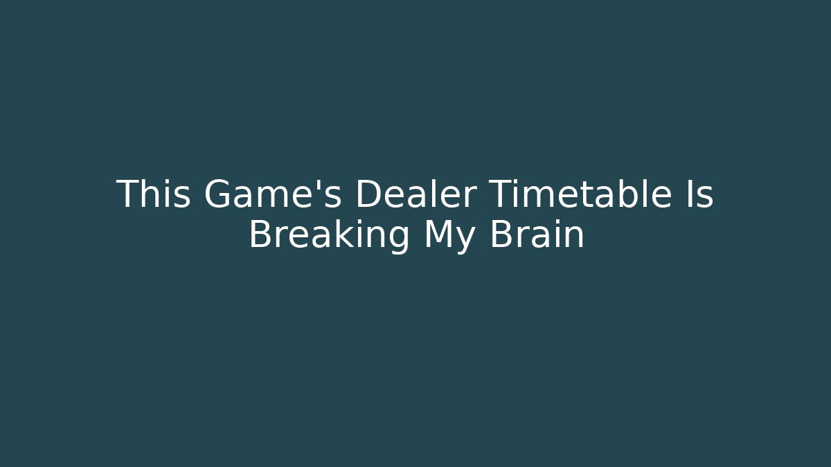 This Game's Dealer Timetable Is Breaking My Brain