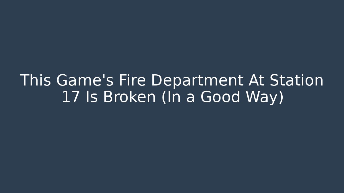 This Game's Fire Department At Station 17 Is Broken (In a Good Way)