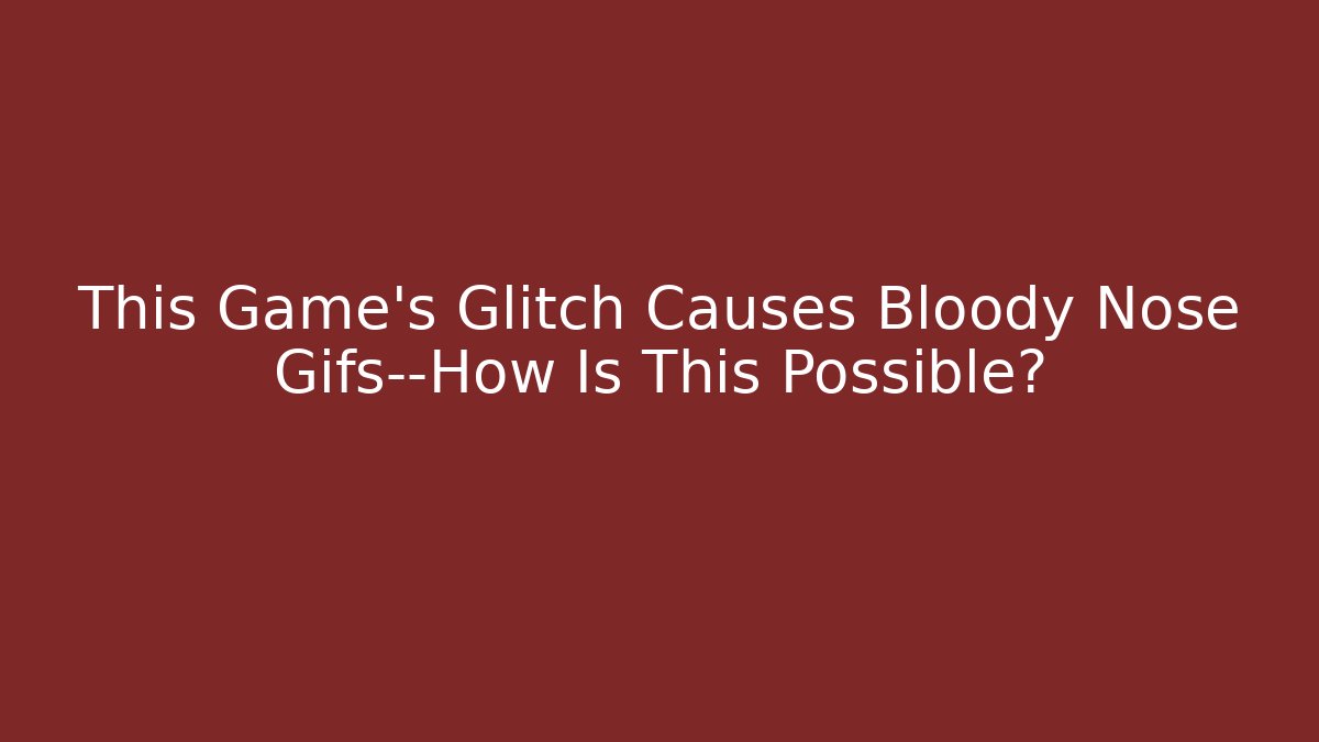 This Game's Glitch Causes Bloody Nose Gifs—How Is This Possible?