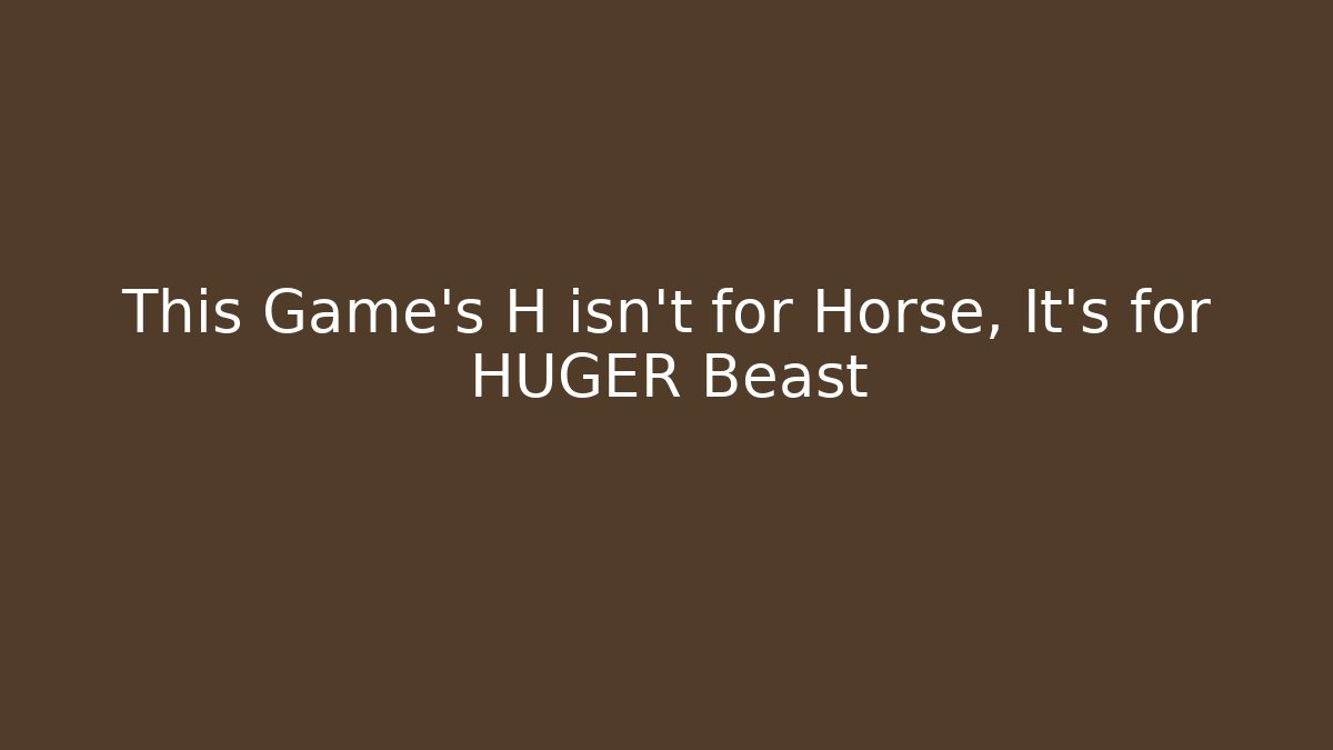 This Game's H isn't for Horse, It's for HUGER Beast