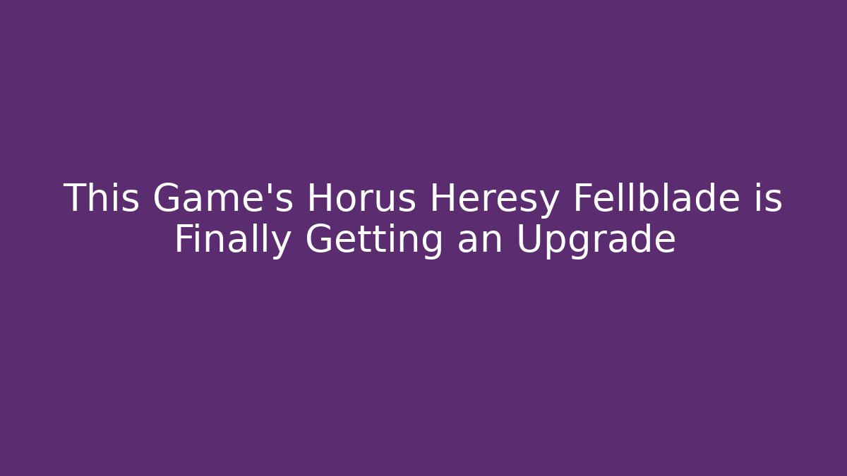 This Game's Horus Heresy Fellblade is Finally Getting an Upgrade
