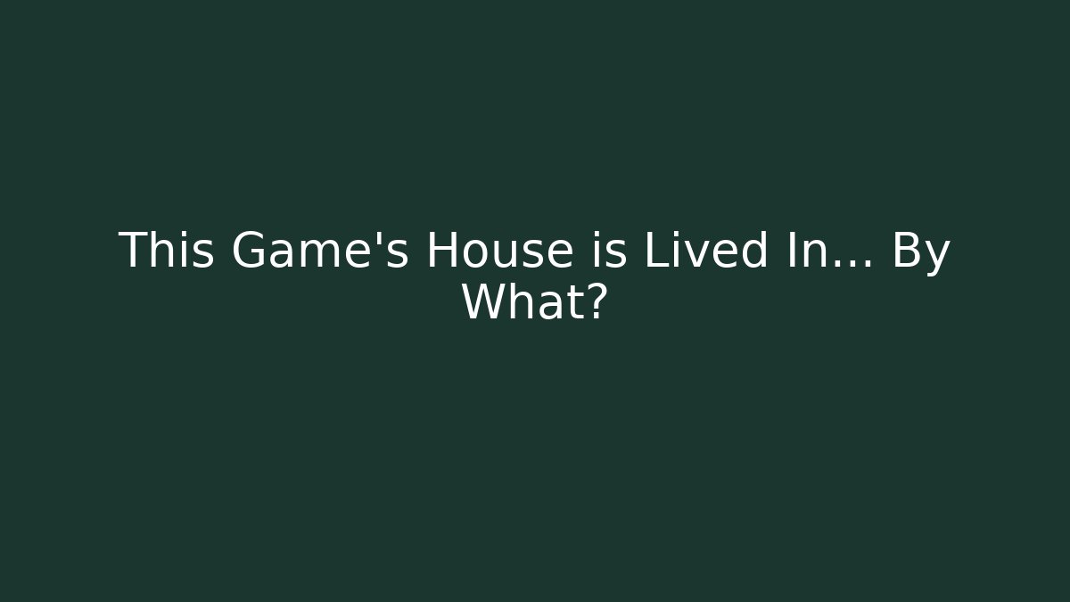 This Game's House is Lived In… By What?