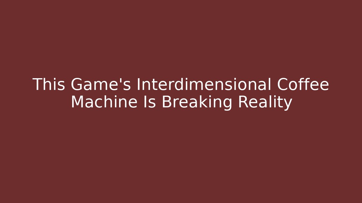 This Game's Interdimensional Coffee Machine Is Breaking Reality