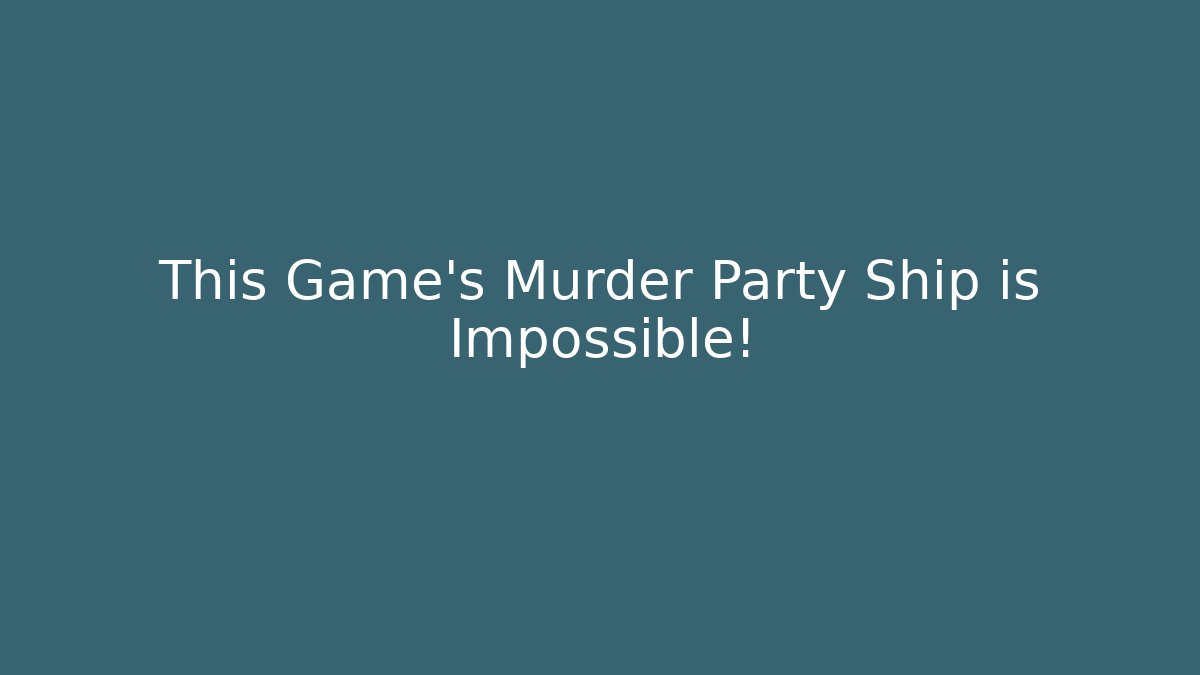 This Game's Murder Party Ship is Impossible!