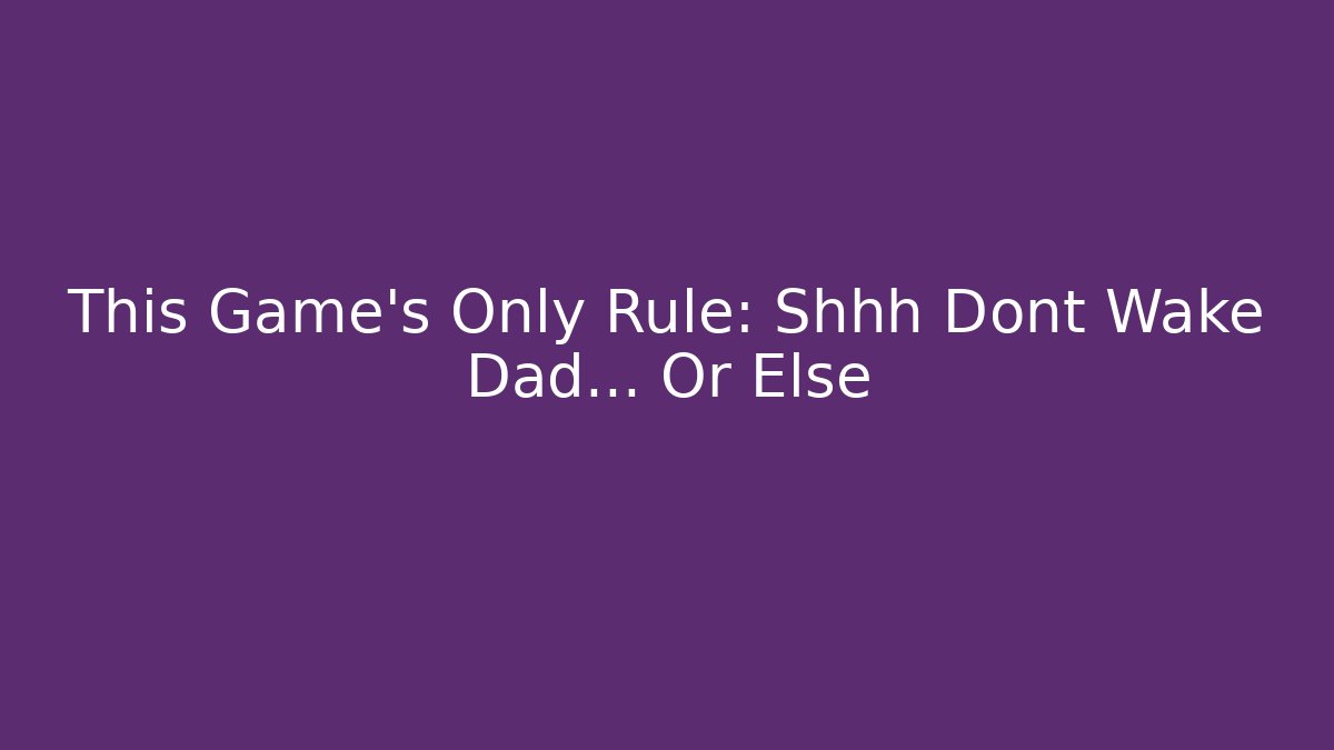 This Game's Only Rule: Shhh Dont Wake Dad... Or Else