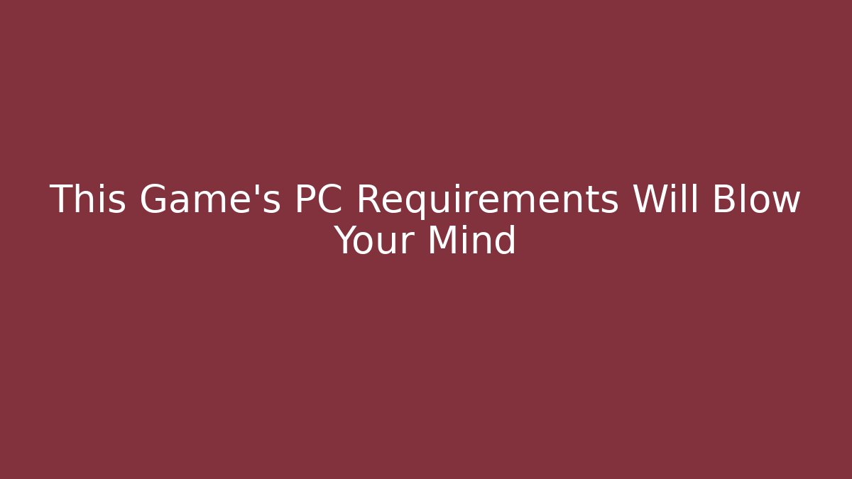 This Game's PC Requirements Will Blow Your Mind