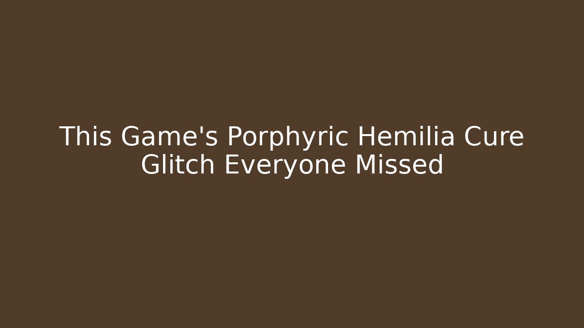 This Game's Porphyric Hemilia Cure Glitch Everyone Missed