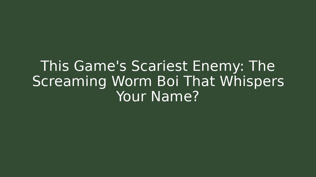 This Game's Scariest Enemy: The Screaming Worm Boi That Whispers Your Name?