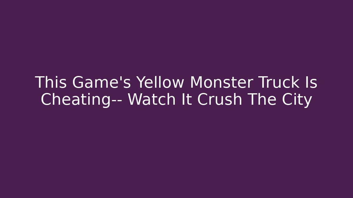 This Game's Yellow Monster Truck Is Cheating— Watch It Crush The City