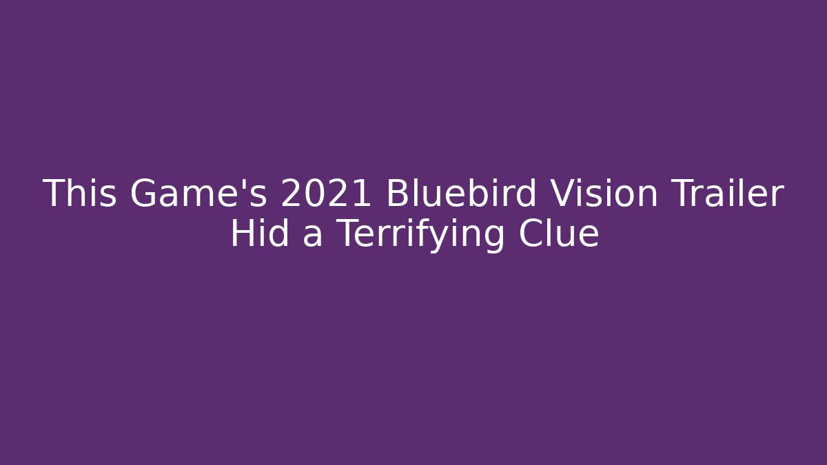 This Game’s 2021 Bluebird Vision Trailer Hid a Terrifying Clue