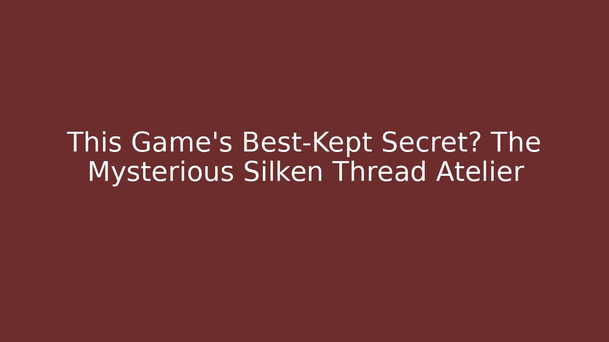 This Game’s Best-Kept Secret? The Mysterious Silken Thread Atelier